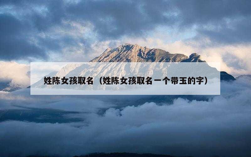 姓陈女孩取名（姓陈女孩取名一个带玉的字）