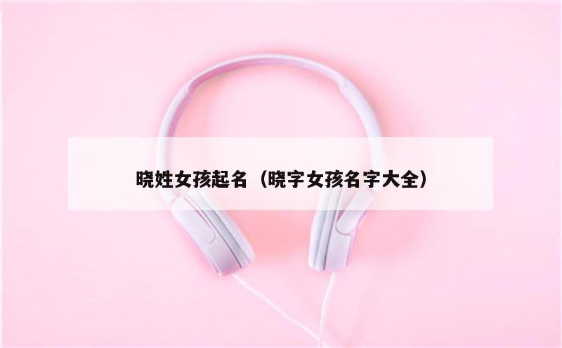 晓姓女孩起名（晓字女孩名字大全）