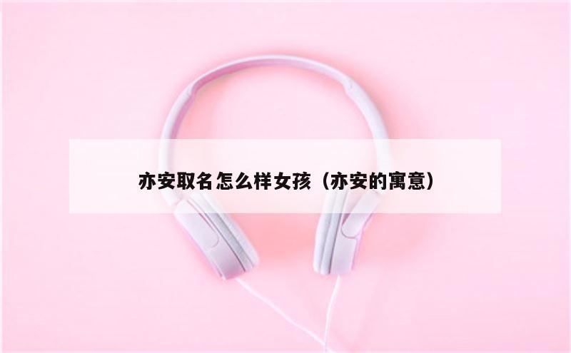 亦安取名怎么样女孩（亦安的寓意）