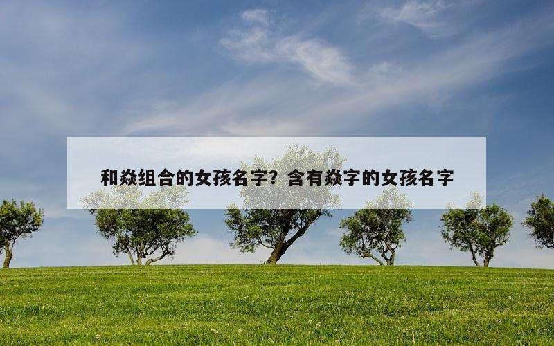 和焱组合的女孩名字？含有焱字的女孩名字