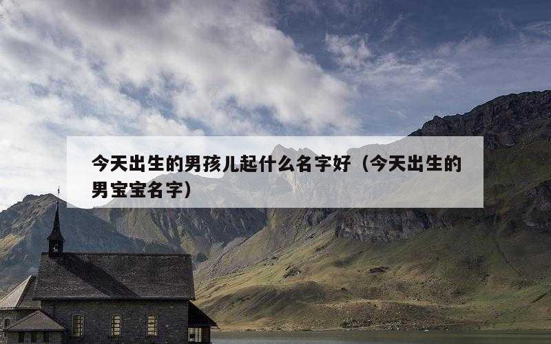 今天出生的男孩儿起什么名字好（今天出生的男宝宝名字）