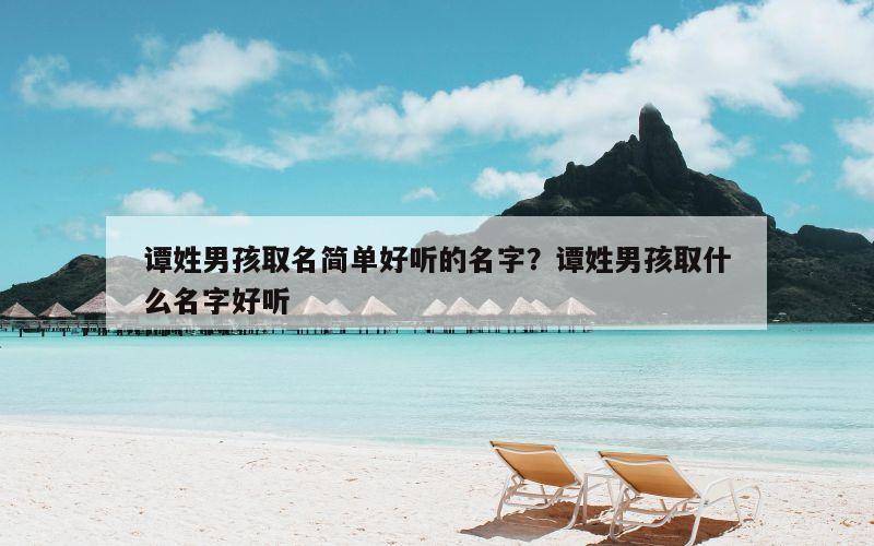 谭姓男孩取名简单好听的名字？谭姓男孩取什么名字好听