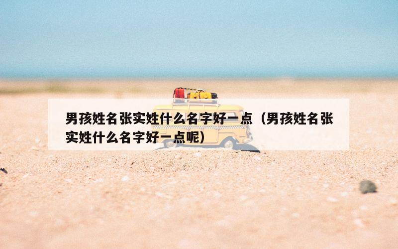 男孩姓名张实姓什么名字好一点（男孩姓名张实姓什么名字好一点呢）