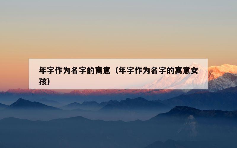年字作为名字的寓意（年字作为名字的寓意女孩）