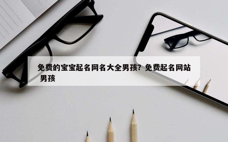 免费的宝宝起名网名大全男孩？免费起名网站 男孩
