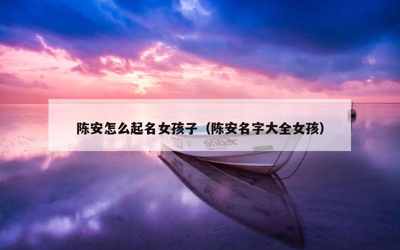 陈安怎么起名女孩子（陈安名字大全女孩）