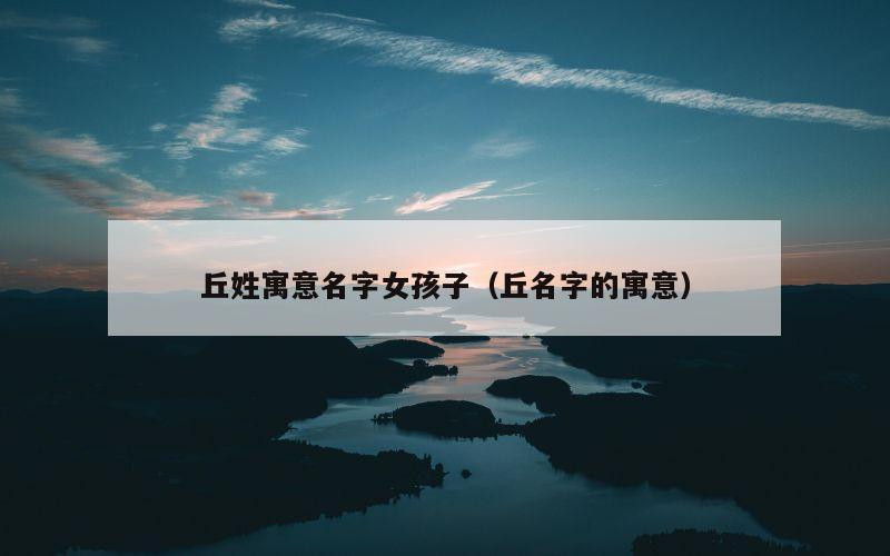 丘姓寓意名字女孩子（丘名字的寓意）