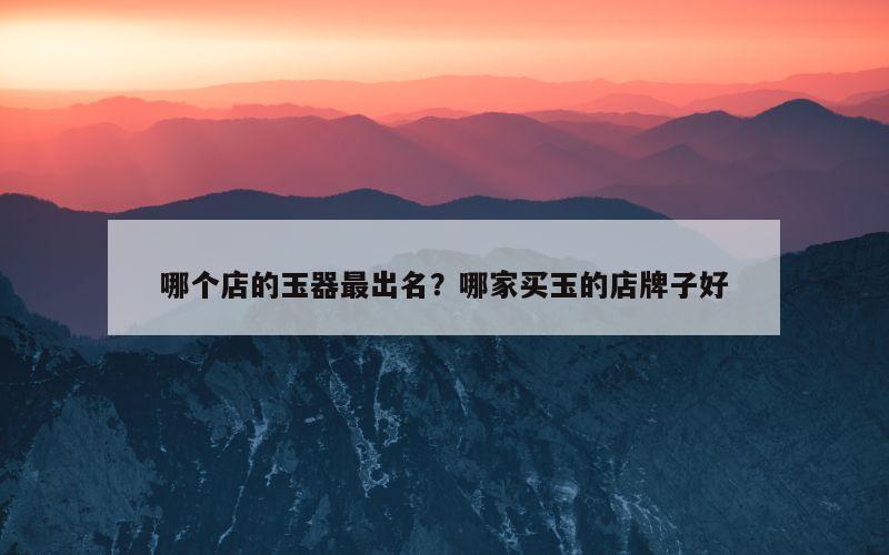 哪个店的玉器最出名？哪家买玉的店牌子好
