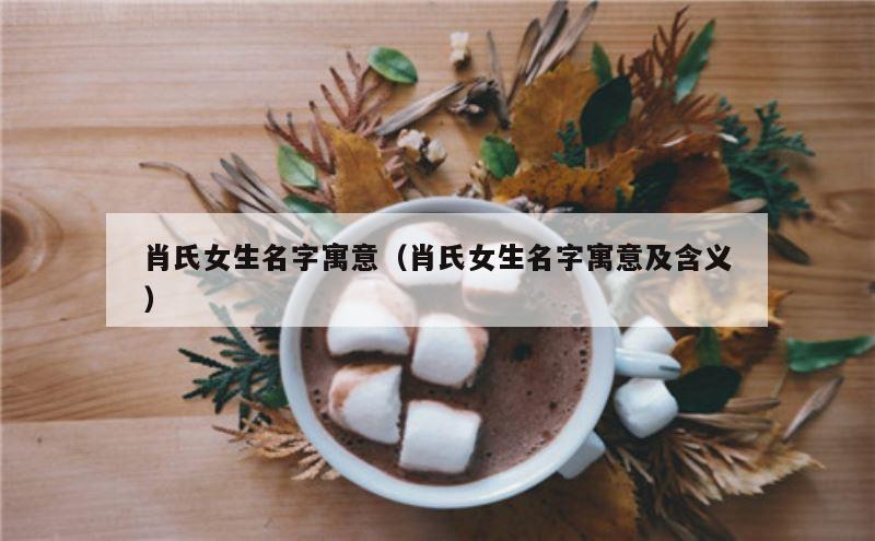 肖氏女生名字寓意（肖氏女生名字寓意及含义）