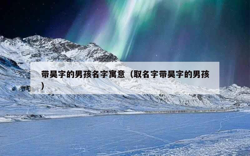 带昊字的男孩名字寓意（取名字带昊字的男孩）