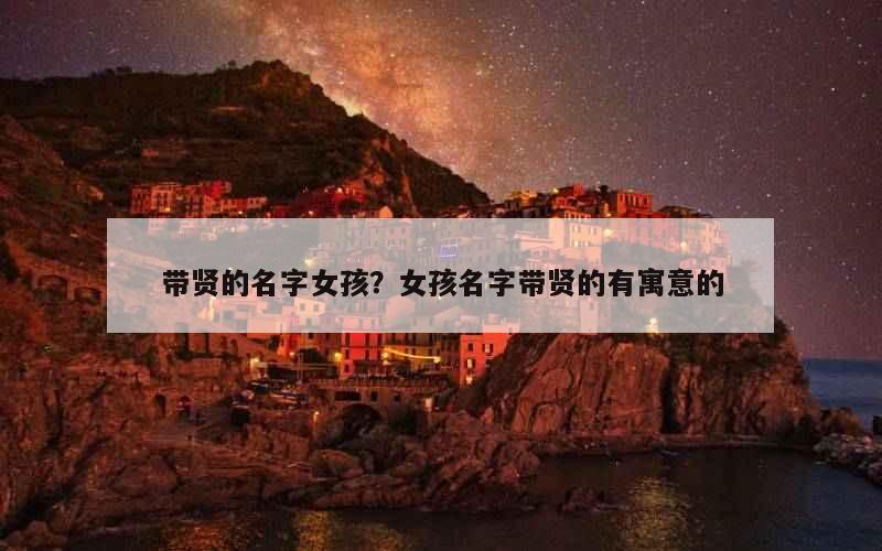 带贤的名字女孩？女孩名字带贤的有寓意的