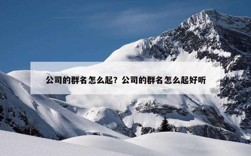 公司的群名怎么起？公司的群名怎么起好听