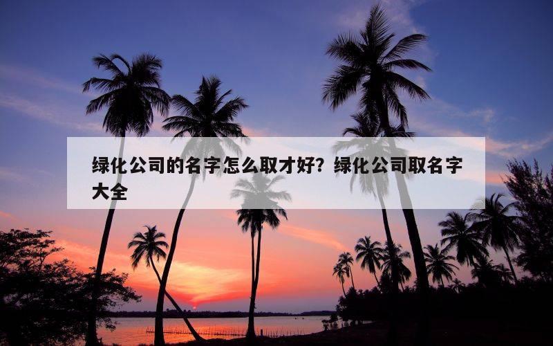 绿化公司的名字怎么取才好？绿化公司取名字大全