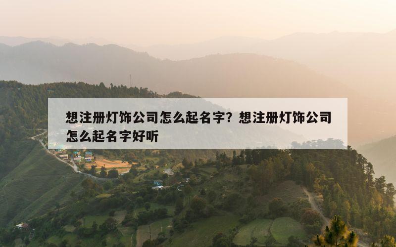 想注册灯饰公司怎么起名字？想注册灯饰公司怎么起名字好听