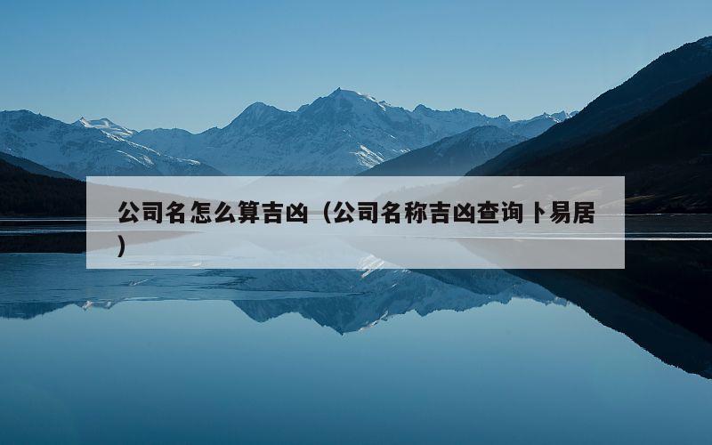 公司名怎么算吉凶（公司名称吉凶查询卜易居）