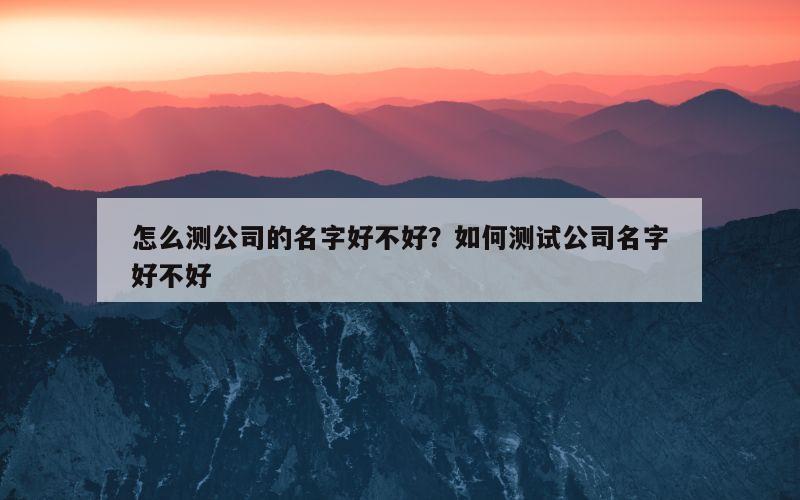 怎么测公司的名字好不好？如何测试公司名字好不好