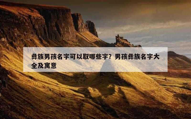 彝族男孩名字可以取哪些字？男孩彝族名字大全及寓意