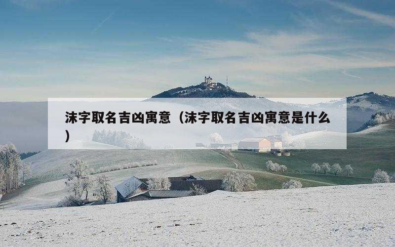 沫字取名吉凶寓意（沫字取名吉凶寓意是什么）