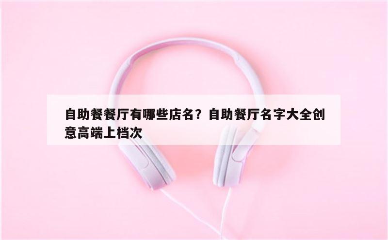 自助餐餐厅有哪些店名？自助餐厅名字大全创意高端上档次