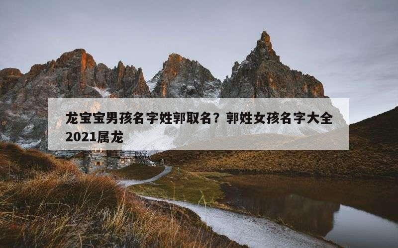 龙宝宝男孩名字姓郭取名？郭姓女孩名字大全2021属龙