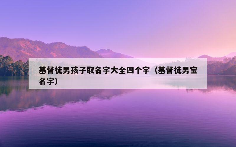 基督徒男孩子取名字大全四个字（基督徒男宝名字）