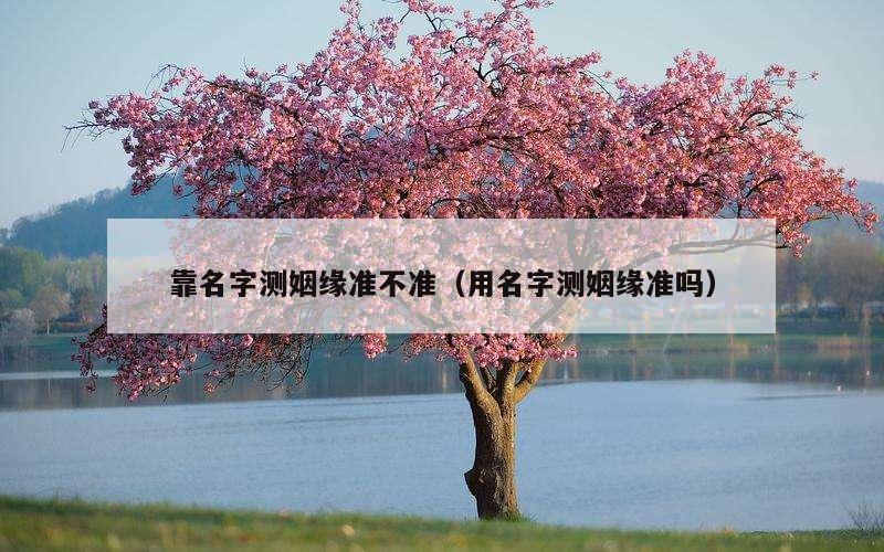 靠名字测姻缘准不准（用名字测姻缘准吗）