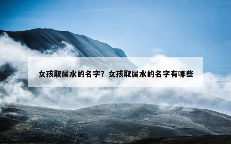 女孩取属水的名字？女孩取属水的名字有哪些