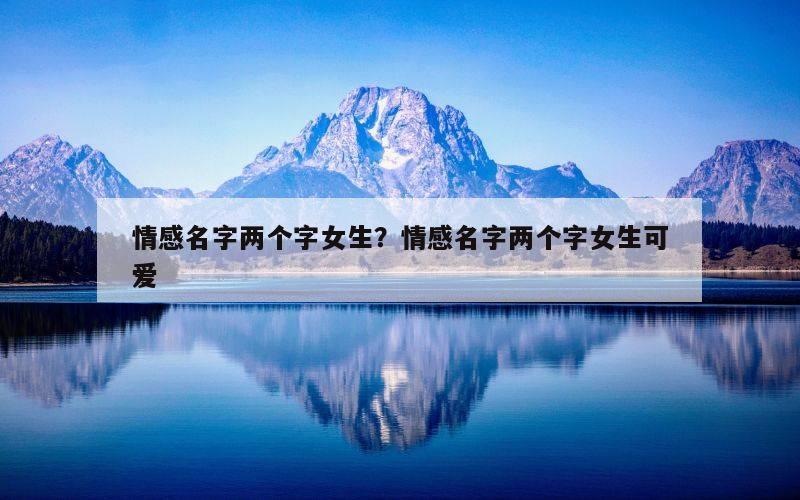 情感名字两个字女生？情感名字两个字女生可爱