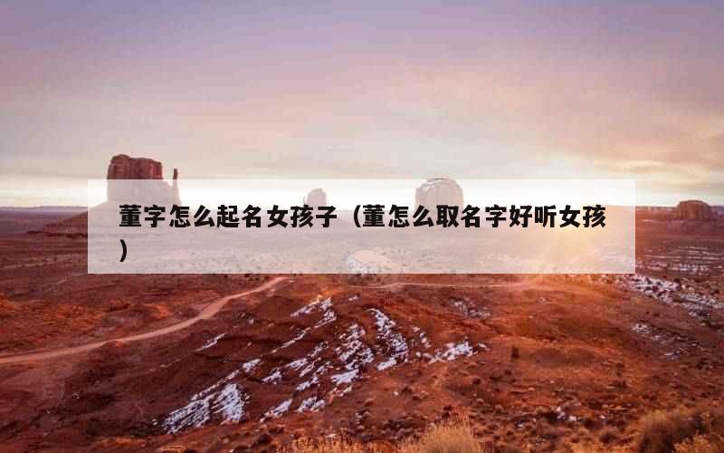 董字怎么起名女孩子（董怎么取名字好听女孩）