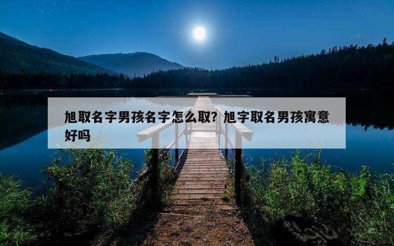 旭取名字男孩名字怎么取？旭字取名男孩寓意好吗
