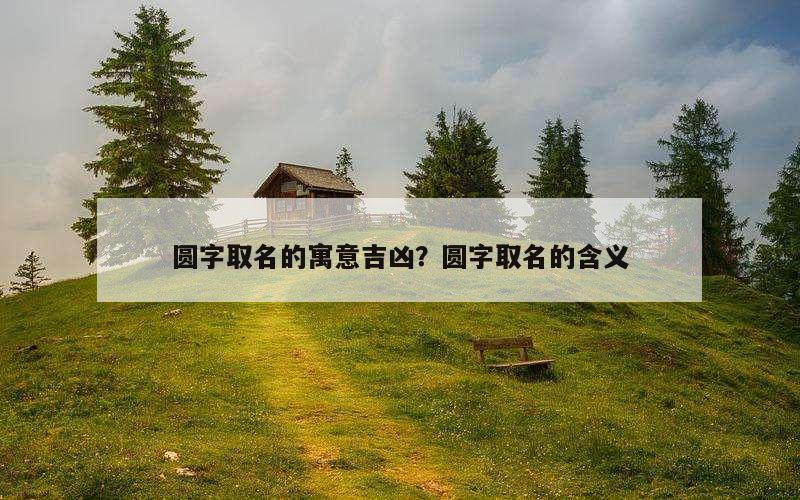 圆字取名的寓意吉凶？圆字取名的含义