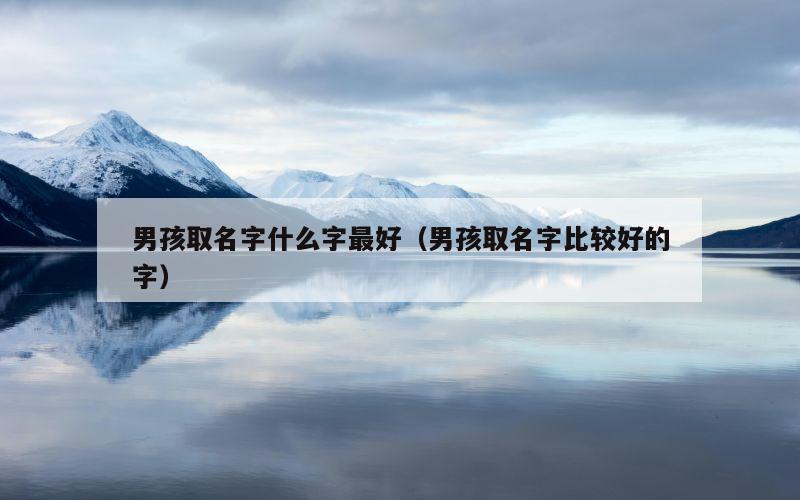 男孩取名字什么字最好（男孩取名字比较好的字）