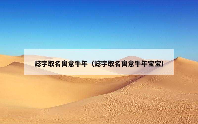 懿字取名寓意牛年（懿字取名寓意牛年宝宝）