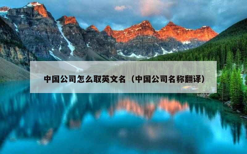 中国公司怎么取英文名（中国公司名称翻译）