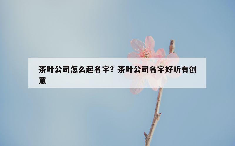 茶叶公司怎么起名字？茶叶公司名字好听有创意
