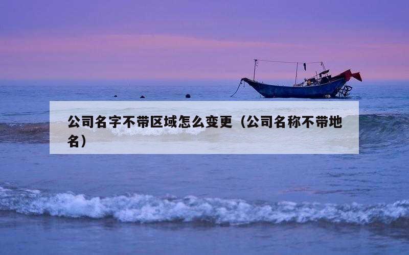 公司名字不带区域怎么变更（公司名称不带地名）