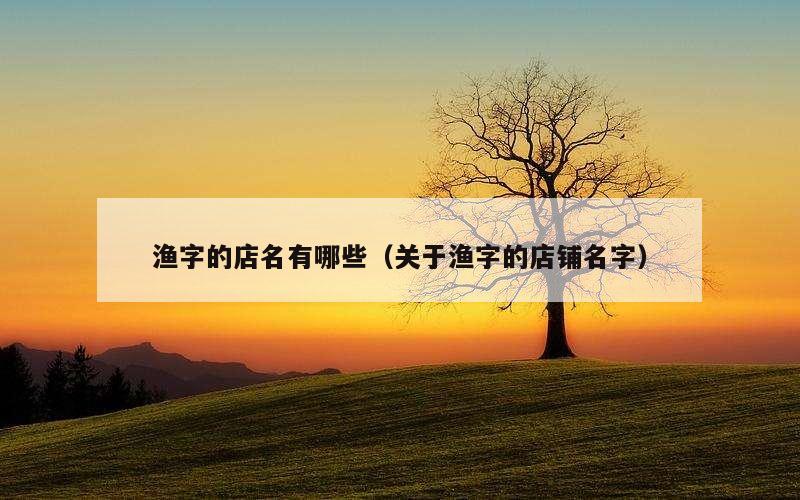 渔字的店名有哪些（关于渔字的店铺名字）