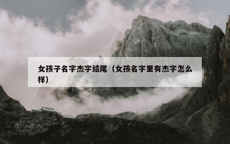 女孩子名字杰字结尾（女孩名字里有杰字怎么样）