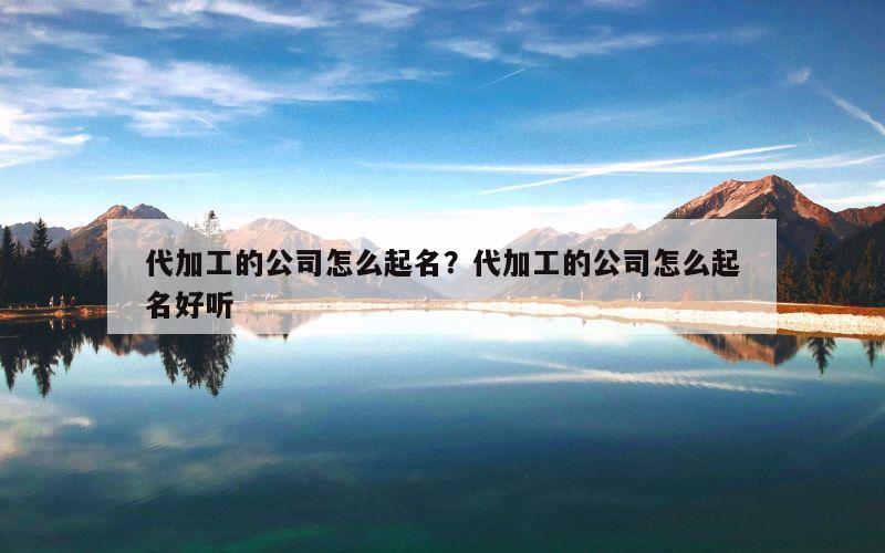 代加工的公司怎么起名？代加工的公司怎么起名好听
