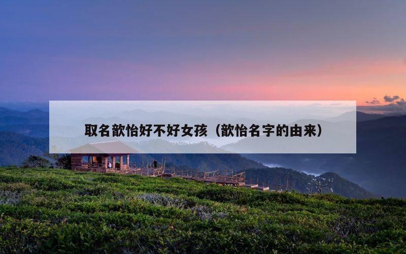 取名歆怡好不好女孩（歆怡名字的由来）