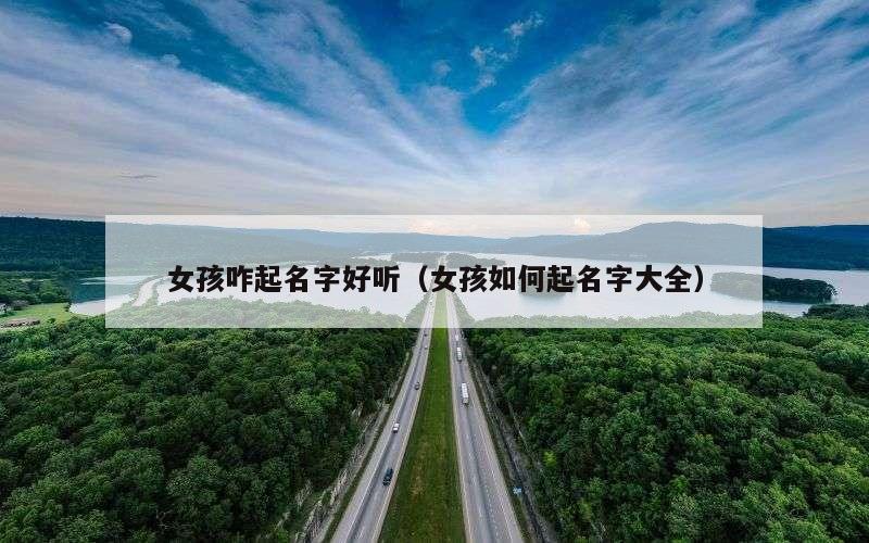 女孩咋起名字好听（女孩如何起名字大全）