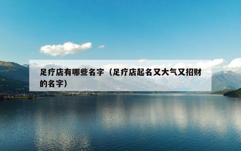 足疗店有哪些名字（足疗店起名又大气又招财的名字）