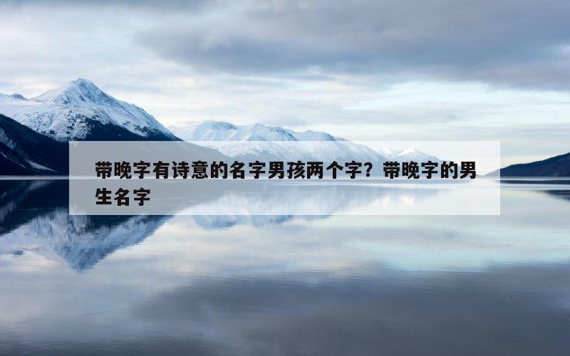 带晚字有诗意的名字男孩两个字？带晚字的男生名字