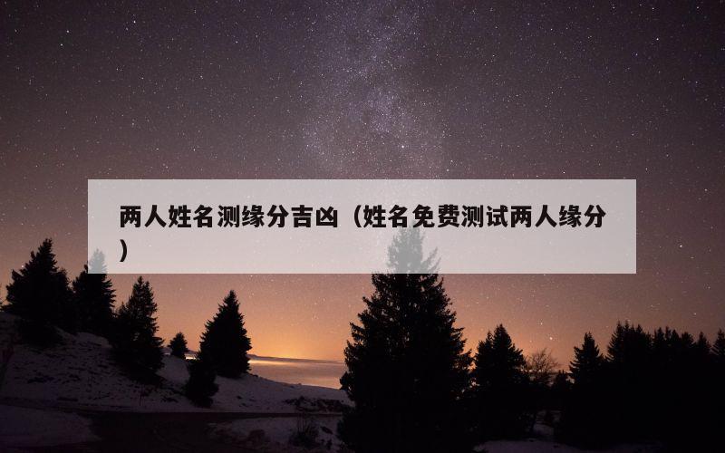 两人姓名测缘分吉凶（姓名免费测试两人缘分）