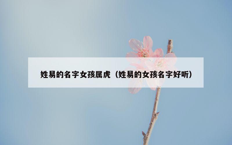 姓易的名字女孩属虎（姓易的女孩名字好听）