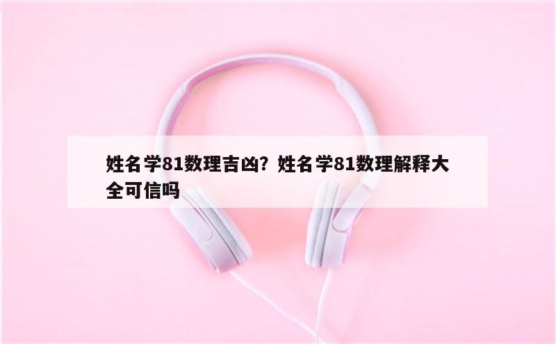 姓名学81数理吉凶？姓名学81数理解释大全可信吗