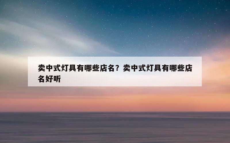 卖中式灯具有哪些店名？卖中式灯具有哪些店名好听