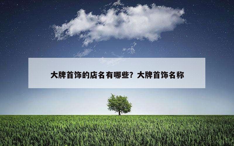 大牌首饰的店名有哪些？大牌首饰名称