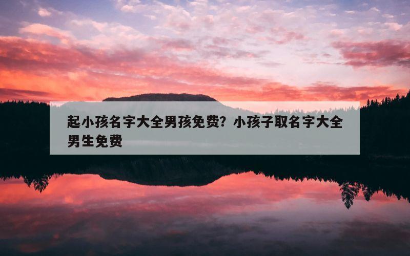 起小孩名字大全男孩免费？小孩子取名字大全男生免费
