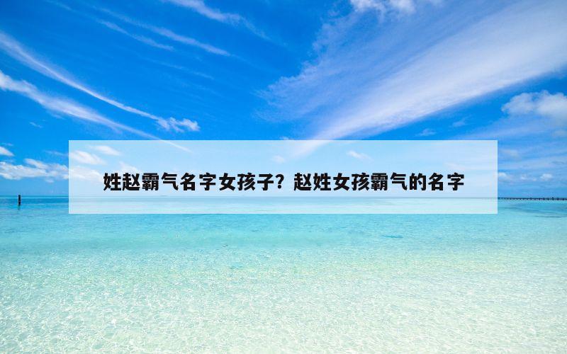 姓赵霸气名字女孩子？赵姓女孩霸气的名字